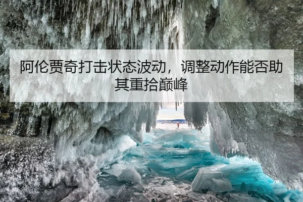 阿伦贾奇打击状态波动，调整动作能否助其重拾巅峰