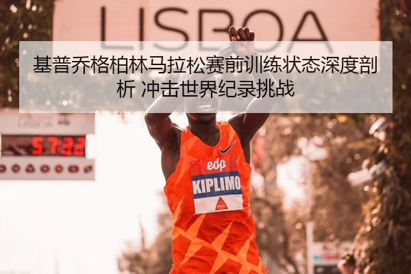 基普乔格柏林马拉松赛前训练状态深度剖析 冲击世界纪录挑战
