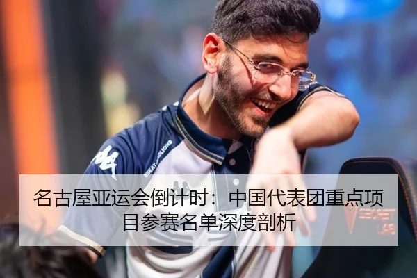 名古屋亚运会倒计时：中国代表团重点项目参赛名单深度剖析