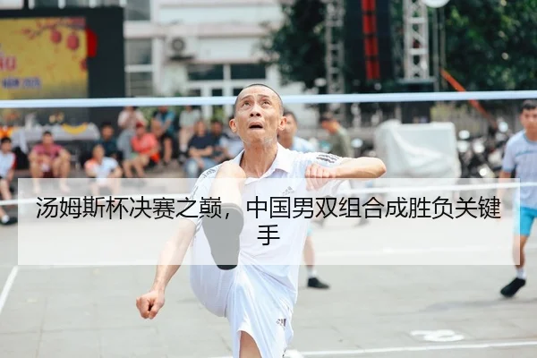 汤姆斯杯决赛之巅，中国男双组合成胜负关键手