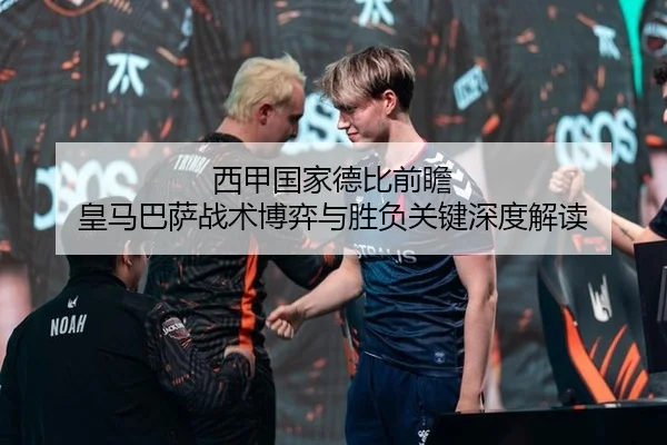 西甲国家德比前瞻 皇马巴萨战术博弈与胜负关键深度解读