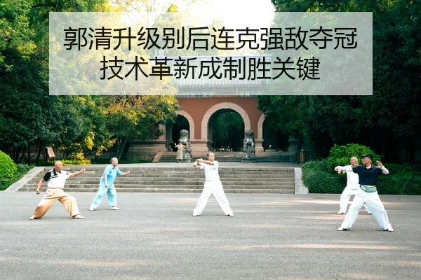 郭清升级别后连克强敌夺冠 技术革新成制胜关键