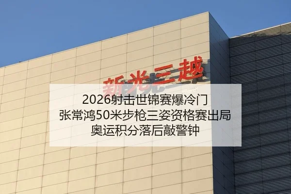 2026射击世锦赛爆冷门 张常鸿50米步枪三姿资格赛出局 奥运积分落后敲警钟